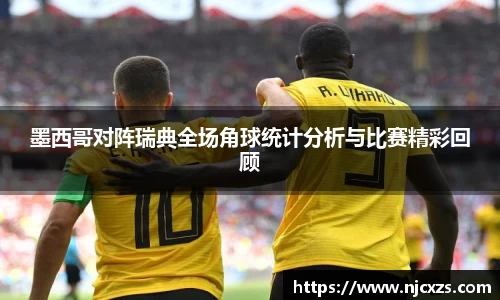 墨西哥对阵瑞典全场角球统计分析与比赛精彩回顾